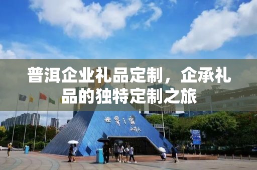 普洱企业礼品定制，企承礼品的独特定制之旅