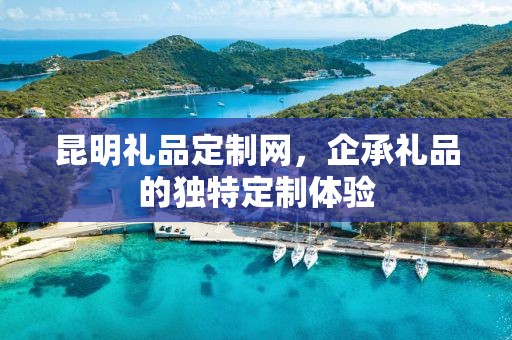 昆明礼品定制网，企承礼品的独特定制体验
